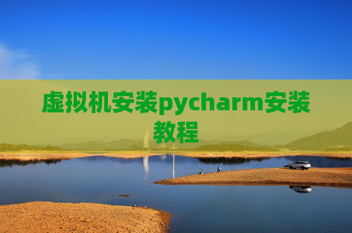 虚拟机安装pycharm安装教程 虚拟机安装pycharm安装教程